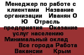 Менеджер по работе с клиентами › Название организации ­ Иванян О.Ю › Отрасль предприятия ­ Оказание услуг населению › Минимальный оклад ­ 30 000 - Все города Работа » Вакансии   . Крым,Алушта